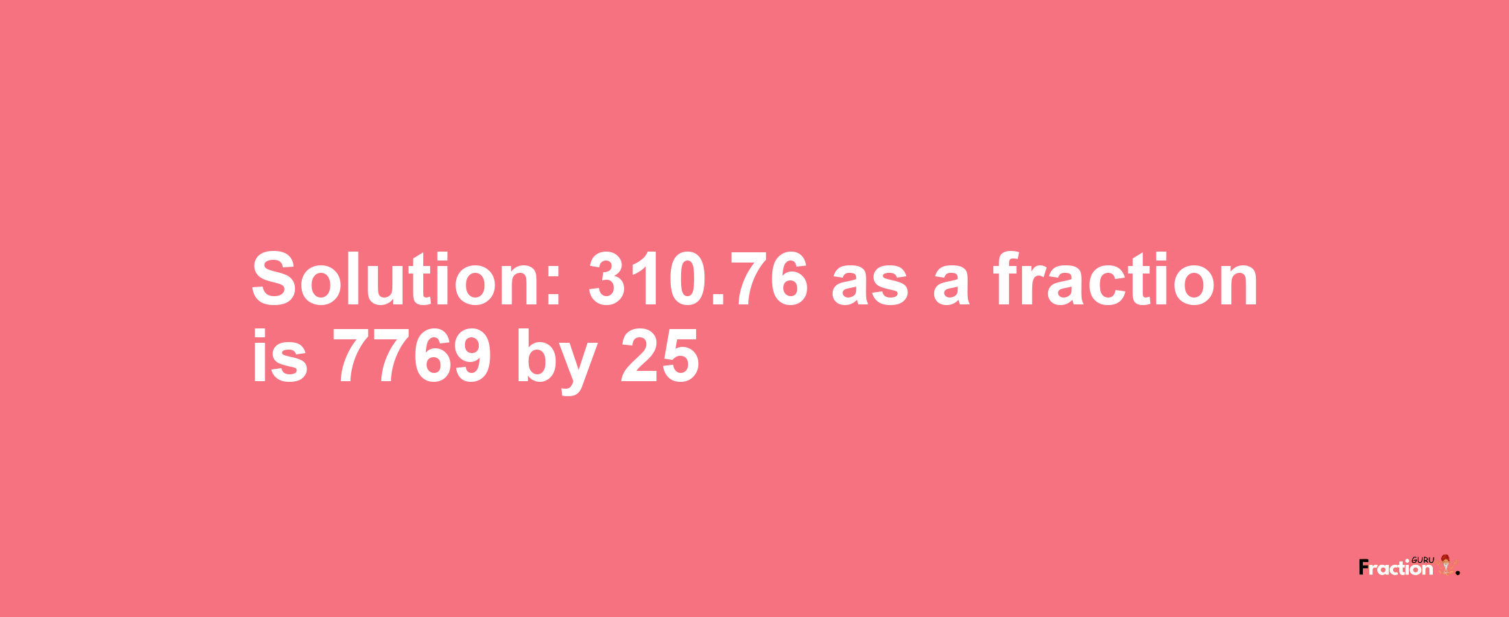 Solution:310.76 as a fraction is 7769/25